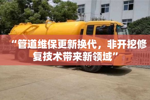 “管道維保更新?lián)Q代，非開挖修復(fù)技術(shù)帶來新領(lǐng)域”