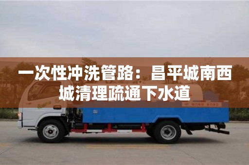 北京一次性沖洗管路：昌平城南西城清理疏通下水道