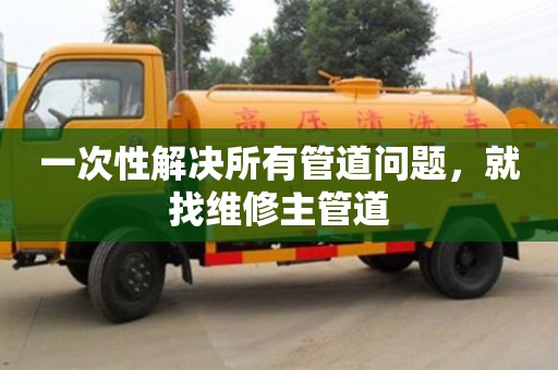 北京一次性解決所有管道問(wèn)題，就找維修主管道