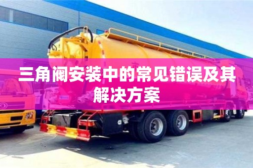 太原三角閥安裝中的常見錯誤及其解決方案