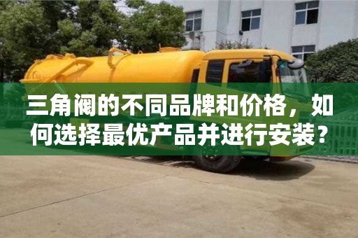 南京三角閥的不同品牌和價格，如何選擇最優產品并進行安裝？