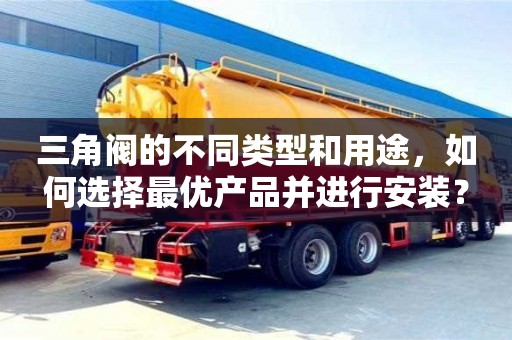 南昌三角閥的不同類型和用途，如何選擇最優(yōu)產(chǎn)品并進(jìn)行安裝？