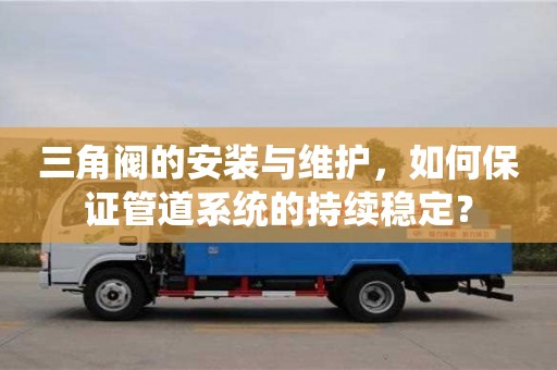 北京三角閥的安裝與維護，如何保證管道系統的持續穩定？