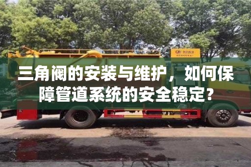 北京三角閥的安裝與維護，如何保障管道系統的安全穩定？