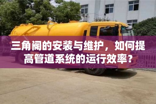 北京三角閥的安裝與維護，如何提高管道系統的運行效率？