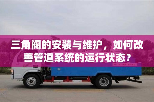 北京三角閥的安裝與維護，如何改善管道系統的運行狀態？