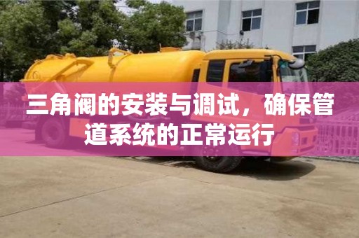 北京三角閥的安裝與調試，確保管道系統的正常運行