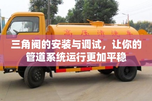 北京三角閥的安裝與調試，讓你的管道系統運行更加平穩