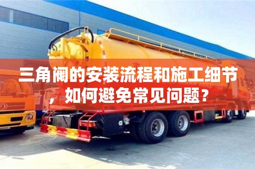 北京三角閥的安裝流程和施工細節，如何避免常見問題？