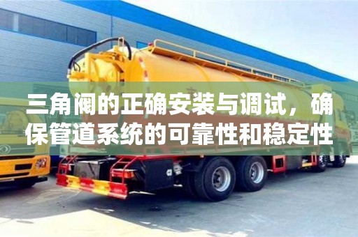 北京三角閥的正確安裝與調試，確保管道系統的可靠性和穩定性