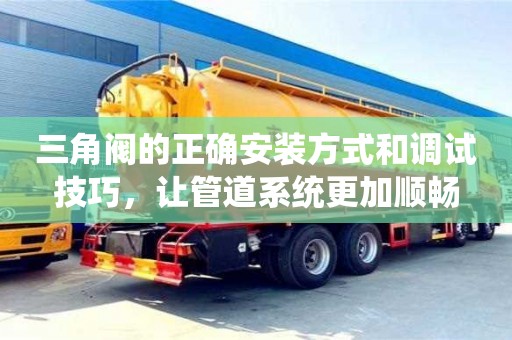 三角閥的正確安裝方式和調(diào)試技巧,讓管道系統(tǒng)更加順暢 三角閥的正確安裝方式和調(diào)試技巧,讓管道系統(tǒng)更加順暢