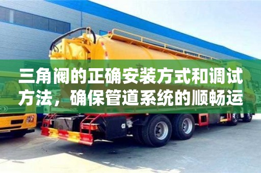 北京三角閥的正確安裝方式和調試方法，確保管道系統的順暢運行