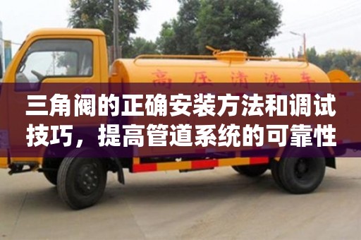 北京三角閥的正確安裝方法和調試技巧，提高管道系統的可靠性和穩定性