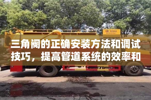 三角閥的正確安裝方法和調(diào)試技巧,提高管道系統(tǒng)的效率和可靠性 三角閥的正確安裝方法和調(diào)試技巧,提高管道系統(tǒng)的效率和可靠性