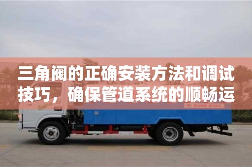 三角閥的正確安裝方法和調試技巧，確保管道系統的順暢運行