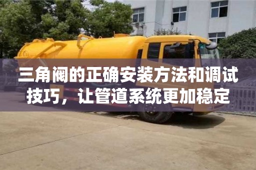 北京三角閥的正確安裝方法和調試技巧，讓管道系統更加穩定