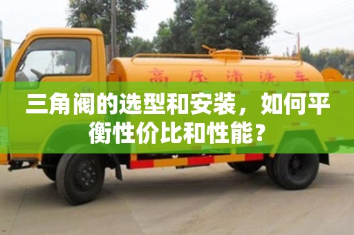 三角閥的選型和安裝，如何平衡性價(jià)比和性能？