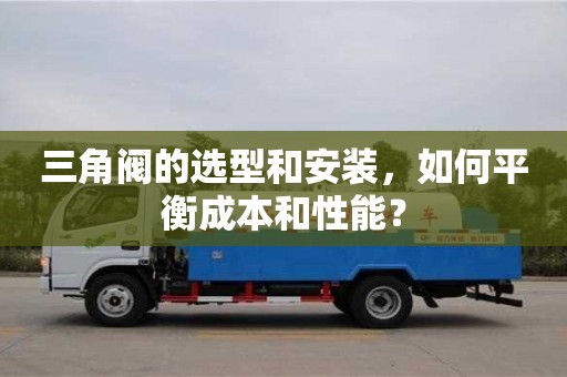 北京三角閥的選型和安裝，如何平衡成本和性能？
