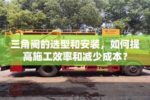 北京三角閥的選型和安裝，如何提高施工效率和減少成本？
