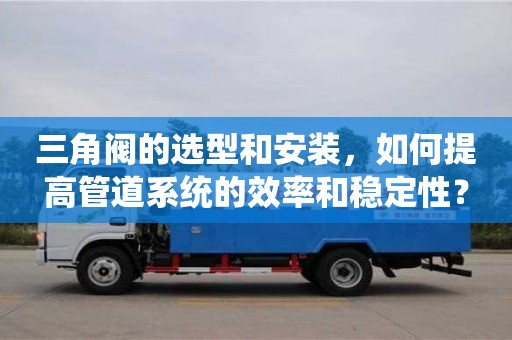 北京三角閥的選型和安裝，如何提高管道系統的效率和穩定性？