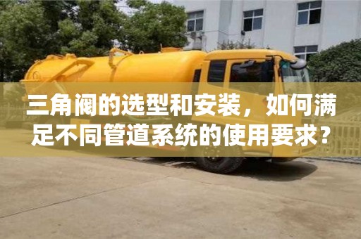 三角閥的選型和安裝,如何滿足不同管道系統的使用要求? 三角閥的選型和安裝,如何滿足不同管道系統的使用要求?
