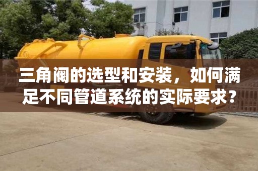 北京三角閥的選型和安裝，如何滿足不同管道系統的實際要求？