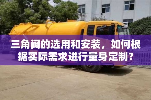 北京三角閥的選用和安裝，如何根據實際需求進行量身定制？