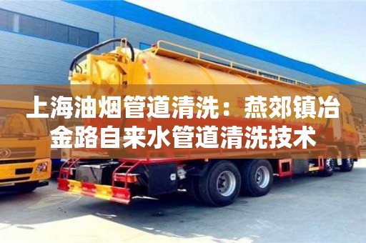 北京上海油煙管道清洗：燕郊鎮冶金路自來水管道清洗技術