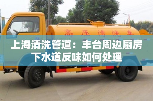 上海清洗管道：豐臺周邊廚房下水道反味如何處理
