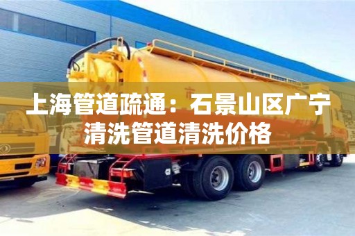 上海管道疏通：石景山區廣寧清洗管道清洗價格