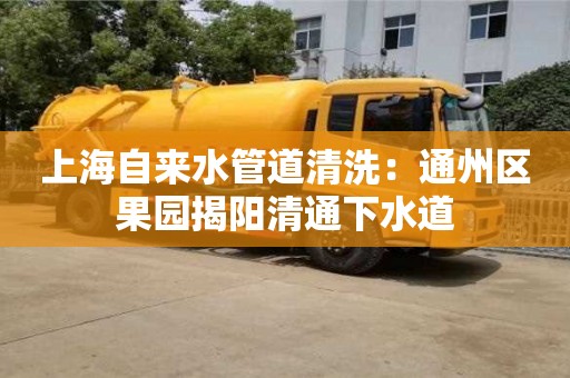 唐山上海自來水管道清洗：通州區(qū)果園揭陽清通下水道