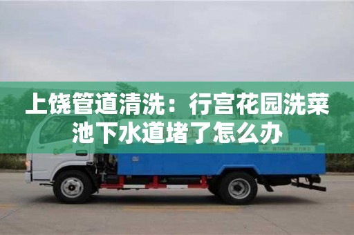 北京上饒管道清洗：行宮花園洗菜池下水道堵了怎么辦