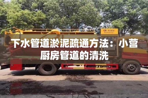 唐山下水管道淤泥疏通方法：小營廚房管道的清洗