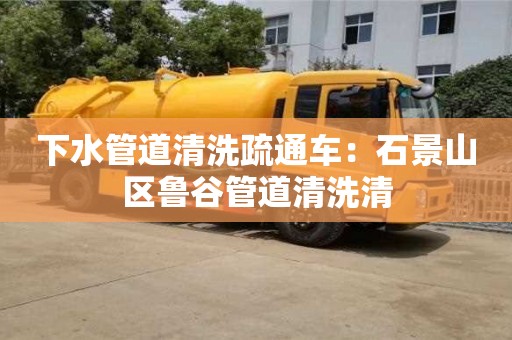 下水管道清洗疏通車：石景山區魯谷管道清洗清