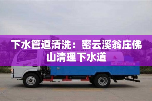 北京下水管道清洗：密云溪翁莊佛山清理下水道