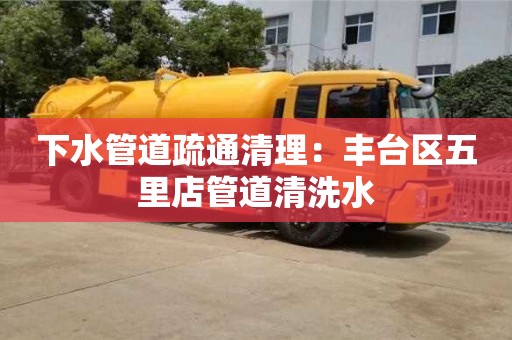 北京下水管道疏通清理：豐臺區(qū)五里店管道清洗水