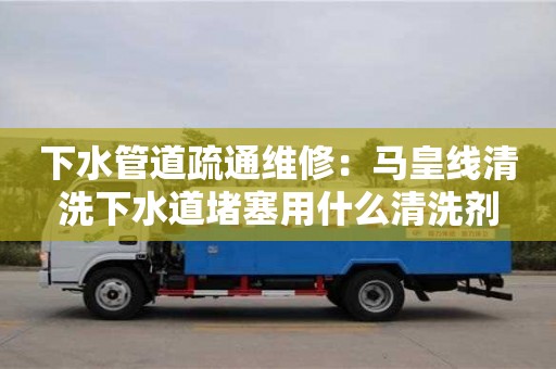 唐山下水管道疏通維修：馬皇線清洗下水道堵塞用什么清洗劑