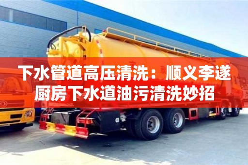 北京下水管道高壓清洗：順義李遂廚房下水道油污清洗妙招