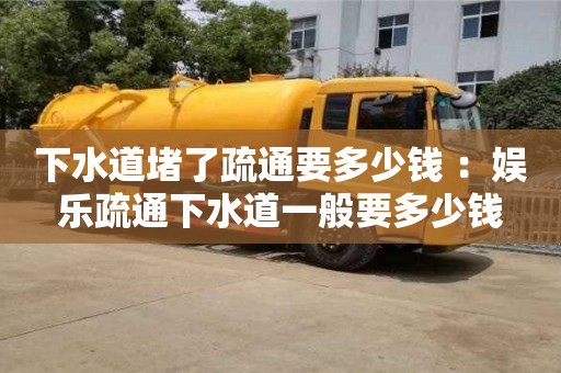 北京下水道堵了疏通要多少錢 ：娛樂疏通下水道一般要多少錢
