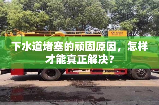 下水道堵塞的頑固原因,怎樣才能真正解決? 下水道堵塞的頑固原因,怎樣才能真正解決?