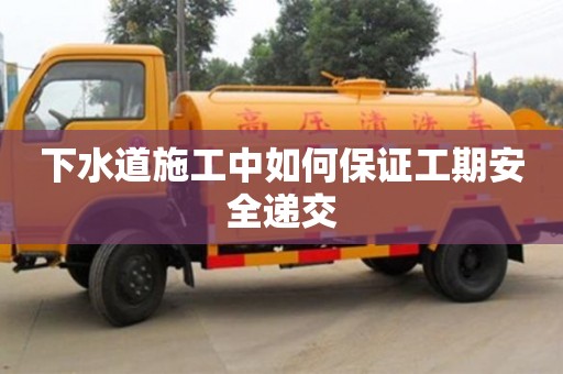 下水道施工中如何保證工期安全遞交 下水道施工中如何保證工期安全遞交