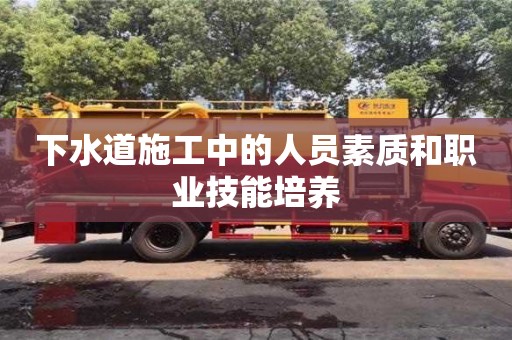 北京下水道施工中的人員素質(zhì)和職業(yè)技能培養(yǎng)