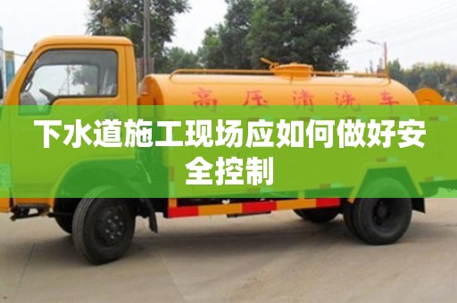 下水道施工現場應如何做好安全控制 下水道施工現場應如何做好安全控制