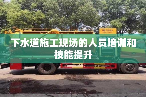 北京下水道施工現場的人員培訓和技能提升