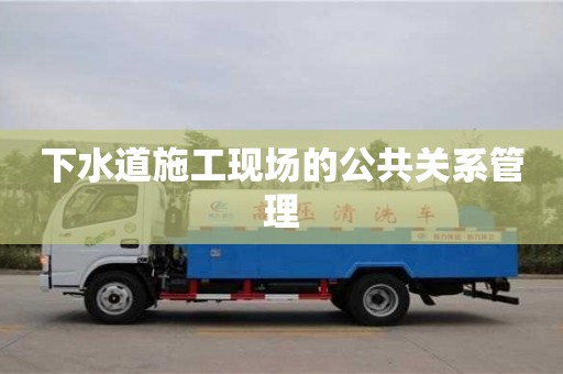 太原下水道施工現場的公共關系管理