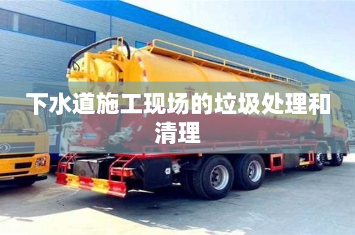 北京下水道施工現場的垃圾處理和清理