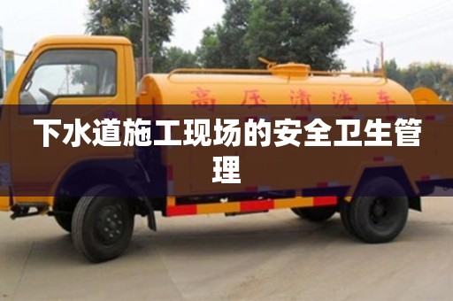 北京下水道施工現(xiàn)場的安全衛(wèi)生管理