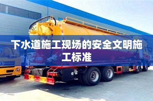 北京下水道施工現(xiàn)場的安全文明施工標(biāo)準(zhǔn)