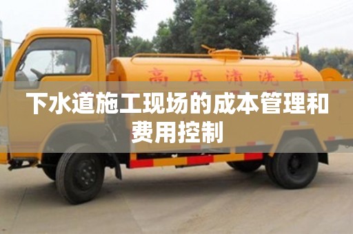 北京下水道施工現(xiàn)場的成本管理和費(fèi)用控制