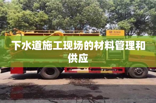 北京下水道施工現場的材料管理和供應